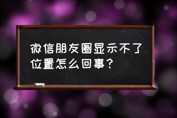 发微信朋友圈怎么显示自己的位置 微信朋友圈显示不了位置怎么回事？