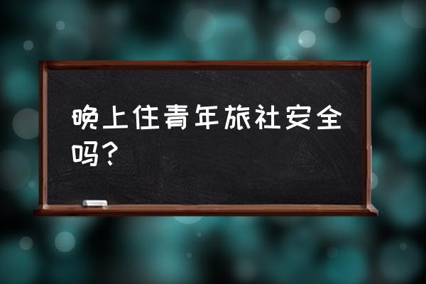 住青年旅社需要什么 晚上住青年旅社安全吗？