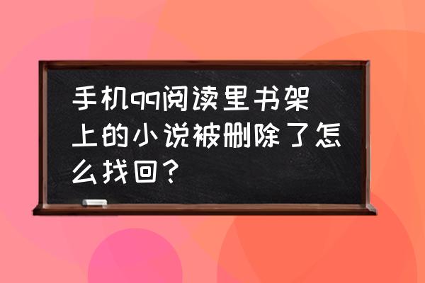 qq阅读里自己的书搜不到了怎么办 手机qq阅读里书架上的小说被删除了怎么找回？