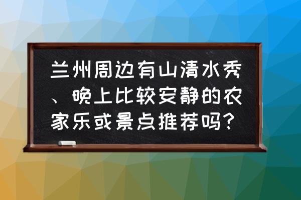 兰州石佛沟值得玩吗 兰州周边有山清水秀、晚上比较安静的农家乐或景点推荐吗？