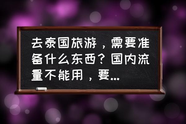 泰国购物回国注意事项 去泰国旅游，需要准备什么东西？国内流量不能用，要用流量怎么办？