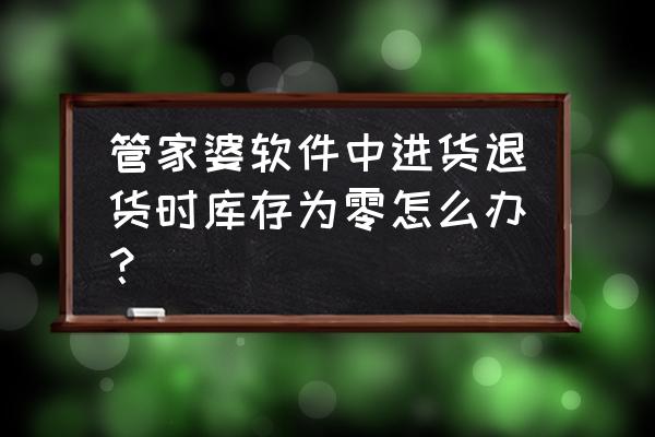 管家婆软件客户退货怎么操作 管家婆软件中进货退货时库存为零怎么办？