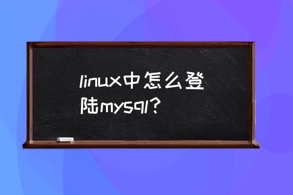 linux下mysql数据库连接方法 linux中怎么登陆mysql？