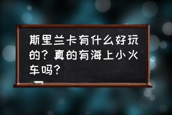 斯里兰卡最佳旅游景点 斯里兰卡有什么好玩的？真的有海上小火车吗？