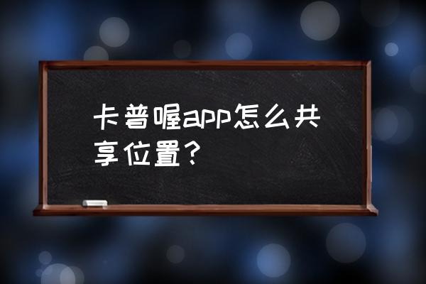 卡普喔软件里面人物怎么移动 卡普喔app怎么共享位置？