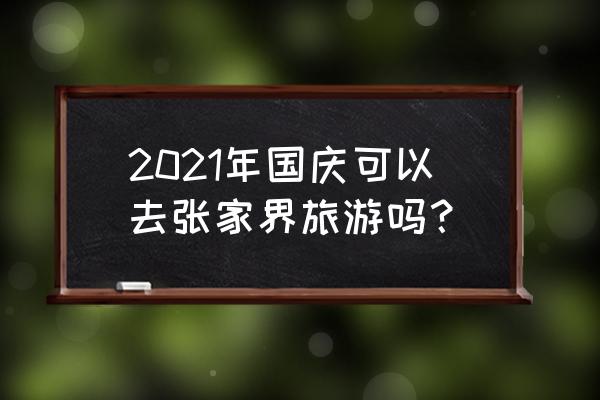 张家界11月份旅游攻略 2021年国庆可以去张家界旅游吗？