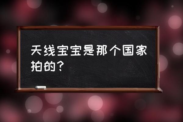 天线宝宝后续 天线宝宝是那个国家拍的？