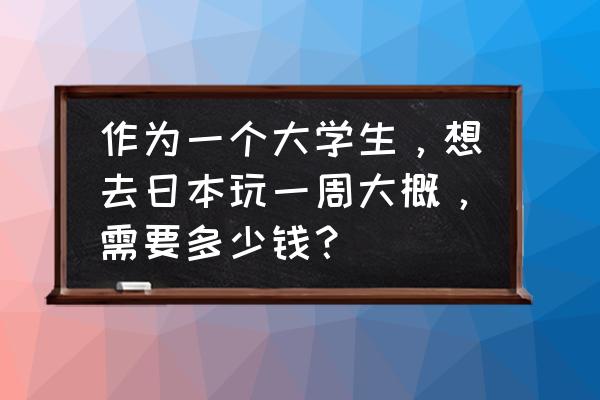 日本七日游旅游攻略 作为一个大学生，想去日本玩一周大概，需要多少钱？