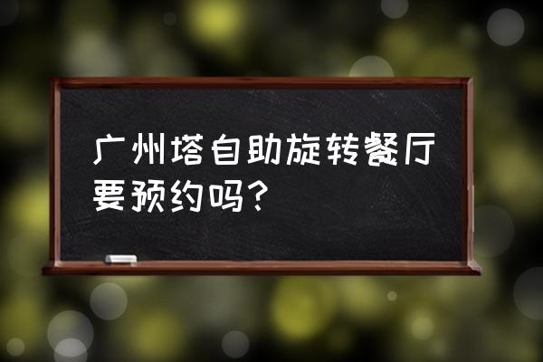 广州塔预约攻略 广州塔自助旋转餐厅要预约吗？