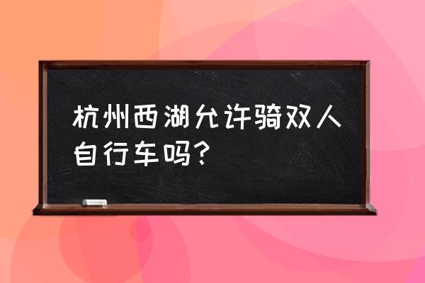 杭州西湖骑车攻略 杭州西湖允许骑双人自行车吗？