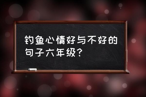 钓鱼时好与不好的两种心情 钓鱼心情好与不好的句子六年级？