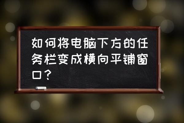 任务栏变大怎么缩小 如何将电脑下方的任务栏变成横向平铺窗口？