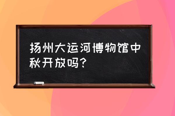 怎样预约扬州大运河博物馆 扬州大运河博物馆中秋开放吗？