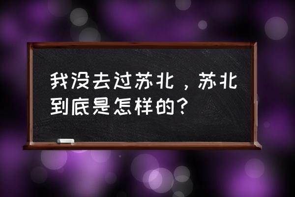 南京到连岛自驾游路线推荐攻略 我没去过苏北，苏北到底是怎样的？