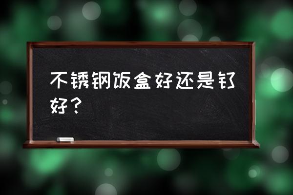 不锈钢电热饭盒哪种最好 不锈钢饭盒好还是钛好？