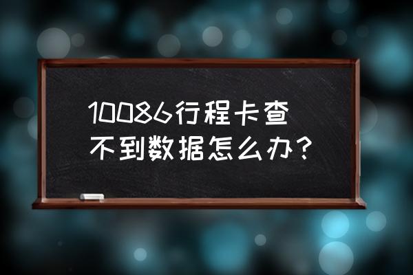 为什么查不到行程卡 10086行程卡查不到数据怎么办？