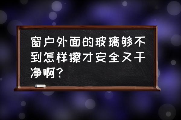 什么好办法擦玻璃 窗户外面的玻璃够不到怎样擦才安全又干净啊？