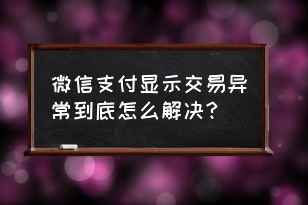 微信交易异常请明天再试怎么办 微信支付显示交易异常到底怎么解决？