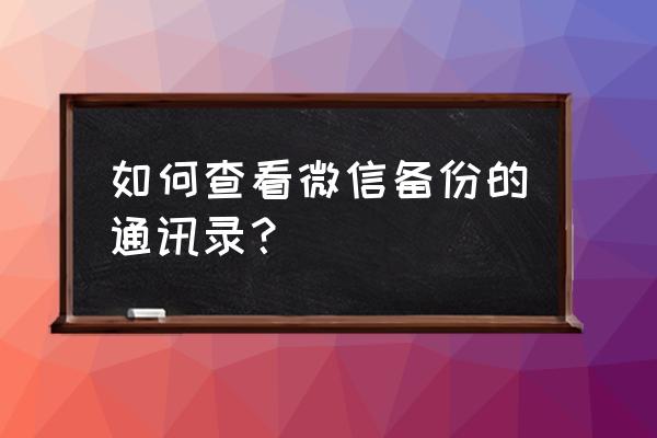 微信备份的手机联系人怎么恢复 如何查看微信备份的通讯录？