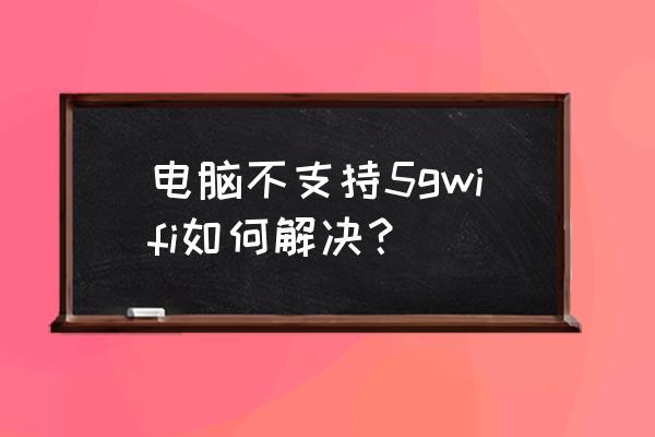 台式win7系统怎么调试连接wifi 电脑不支持5gwifi如何解决？