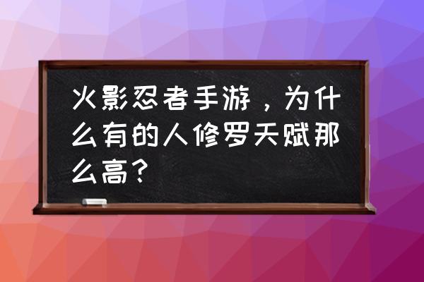 火影手游怪僻技巧大全 火影忍者手游，为什么有的人修罗天赋那么高？