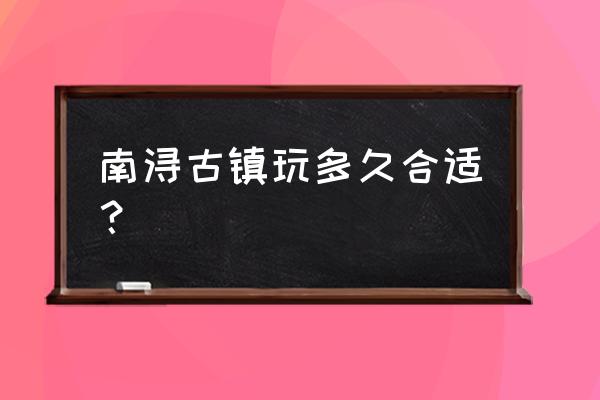 南浔古镇有什么好玩的 南浔古镇玩多久合适？