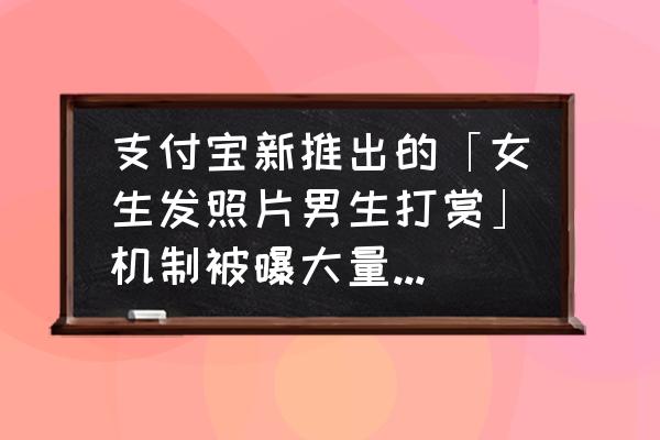 怎么清除支付宝打赏记录 支付宝新推出的「女生发照片男生打赏」机制被曝大量假照片，你还会去打赏吗？