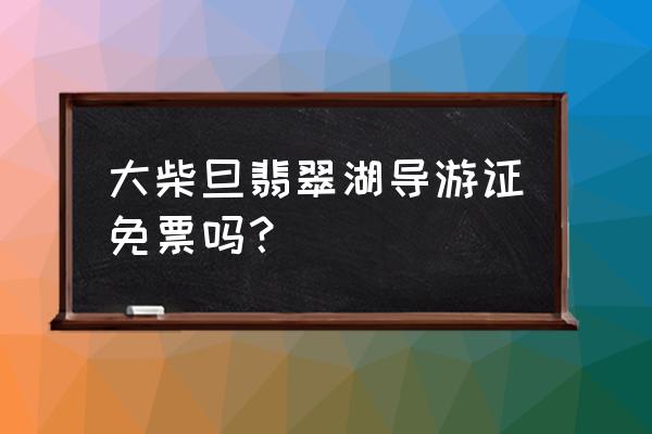 翡翠湖游览时间 大柴旦翡翠湖导游证免票吗？