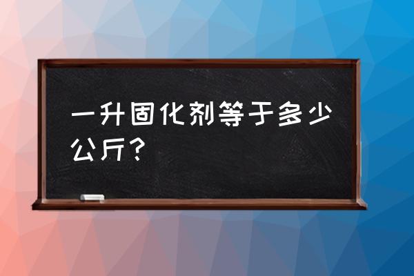 固化剂多少钱一公斤 一升固化剂等于多少公斤？