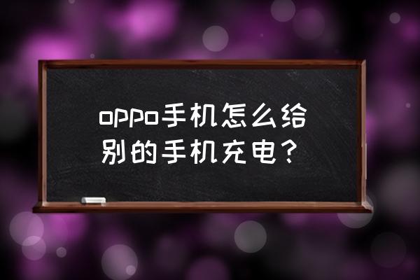 oppo反向充电怎么操作 oppo手机怎么给别的手机充电？