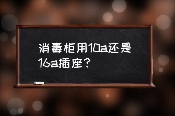 消毒柜买大的好还是小的好呢 消毒柜用10a还是16a插座？