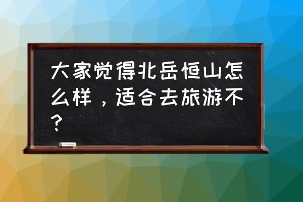 恒山一日旅游攻略大全最新 大家觉得北岳恒山怎么样，适合去旅游不？