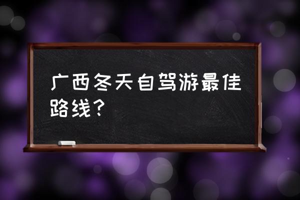 广西游玩攻略自由行 广西冬天自驾游最佳路线？