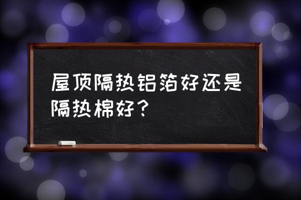 木屋屋顶用什么隔热材料 屋顶隔热铝箔好还是隔热棉好？