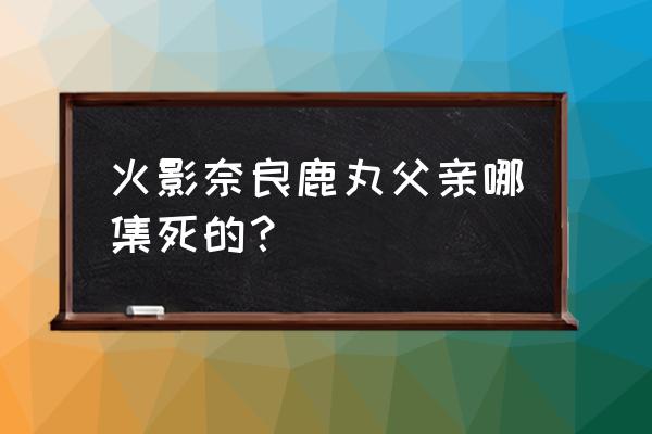 火影忍者手游新手鹿丸怎么得 火影奈良鹿丸父亲哪集死的？