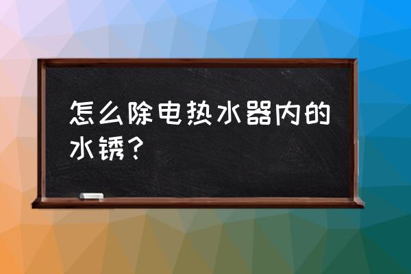 清洗电热水器水垢最好方法 怎么除电热水器内的水锈？