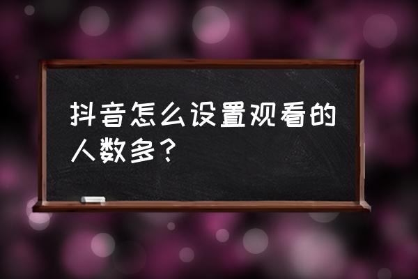 抖音几万人次观看是什么意思 抖音怎么设置观看的人数多？