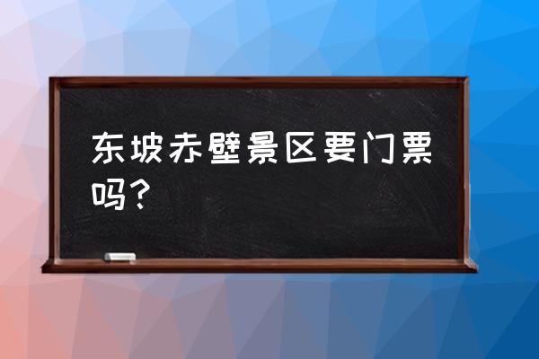 武穴哪里地方适合游玩 东坡赤壁景区要门票吗？