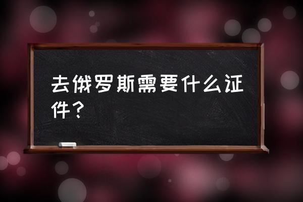 怎么去俄罗斯旅游要办哪些证件 去俄罗斯需要什么证件？