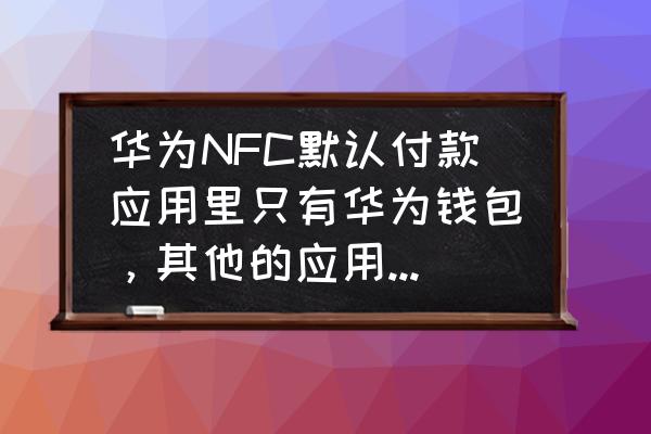 华为手机怎么把软件加入支付保护 华为NFC默认付款应用里只有华为钱包，其他的应用怎么添加？