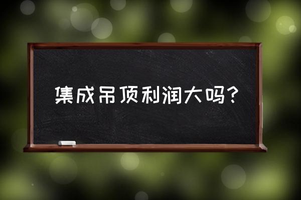 集成吊顶行业现状分析论文 集成吊顶利润大吗？