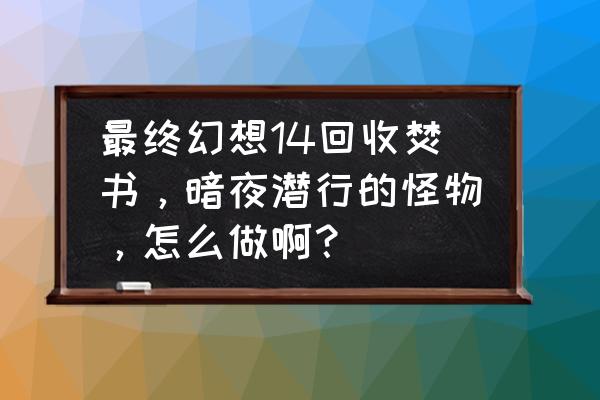 银色幻想游戏攻略 最终幻想14回收焚书，暗夜潜行的怪物，怎么做啊？