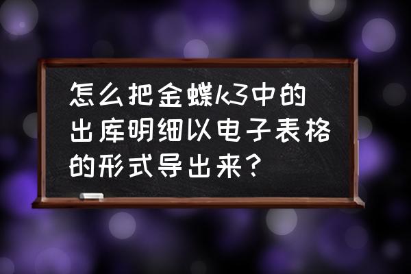 金蝶k3领料出库怎么操作 怎么把金蝶k3中的出库明细以电子表格的形式导出来？