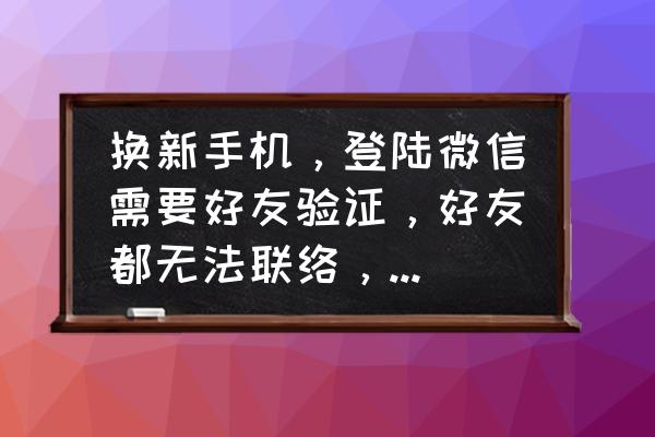 微信对方开启了朋友验证怎么添加 换新手机，登陆微信需要好友验证，好友都无法联络，怎么才能登陆？