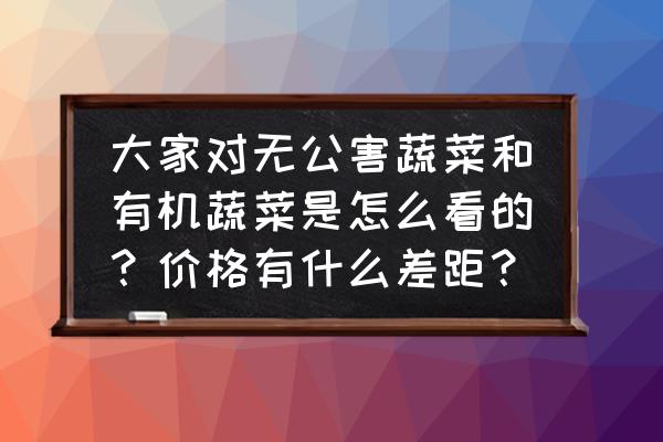 怎么查bcs 大家对无公害蔬菜和有机蔬菜是怎么看的？价格有什么差距？