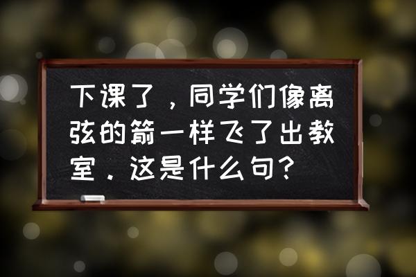 翠鸟很快飞走了比喻句 下课了，同学们像离弦的箭一样飞了出教室。这是什么句？