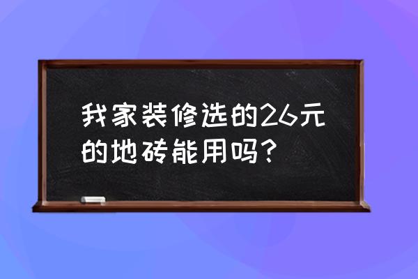 瓷砖装修费用大概多少钱 我家装修选的26元的地砖能用吗？