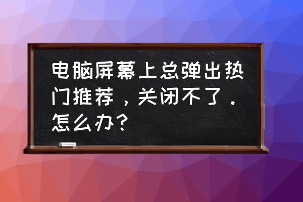 显示器非最佳模式怎么关闭 电脑屏幕上总弹出热门推荐，关闭不了。怎么办？