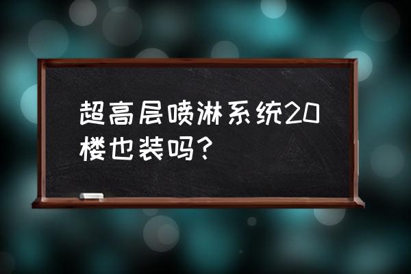 什么情况下需要安装喷淋系统 超高层喷淋系统20楼也装吗？