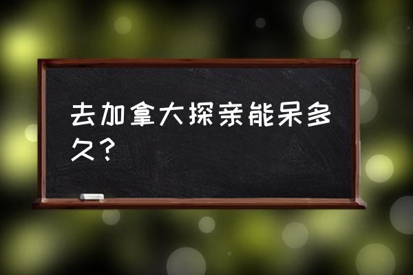 申请加拿大探亲签证最长需要多久 去加拿大探亲能呆多久？